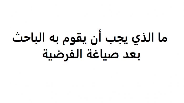 الذي يجب ان يقوم به الباحث بعد صياغة الفرضية