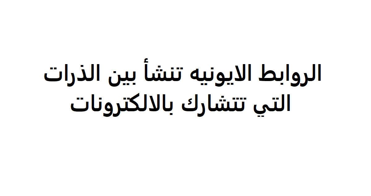 الروابط الايونيه تنشأ بين الذرات التي تتشارك بالالكترونات